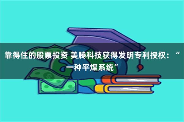 靠得住的股票投资 美腾科技获得发明专利授权：“一种平煤系统”