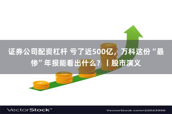证券公司配资杠杆 亏了近500亿,万科这份“最惨”年报能看出什么?丨股市演义
