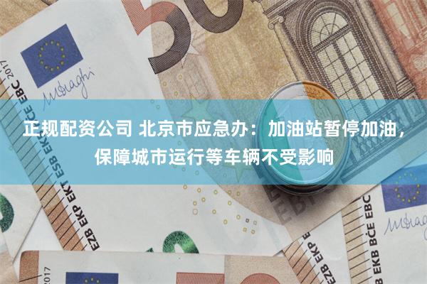 正规配资公司 北京市应急办：加油站暂停加油，保障城市运行等车辆不受影响