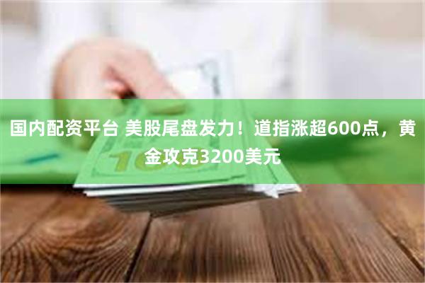 国内配资平台 美股尾盘发力！道指涨超600点，黄金攻克3200美元