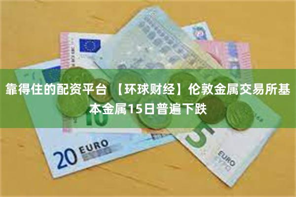 靠得住的配资平台 【环球财经】伦敦金属交易所基本金属15日普遍下跌