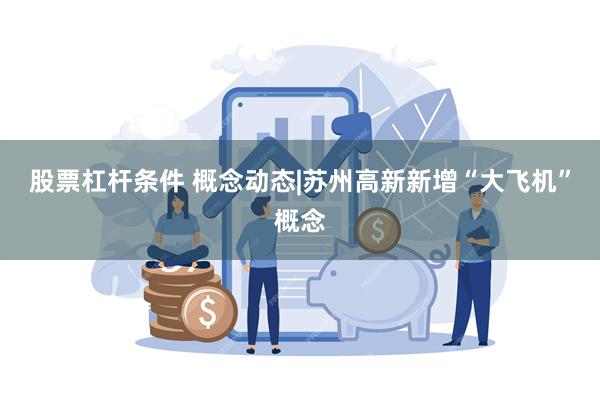 股票杠杆条件 概念动态|苏州高新新增“大飞机”概念