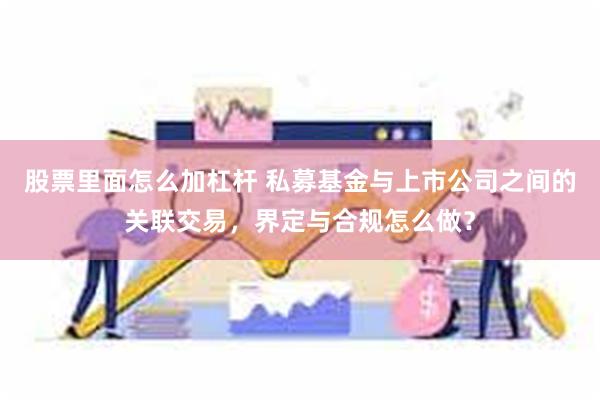 股票里面怎么加杠杆 私募基金与上市公司之间的关联交易，界定与合规怎么做？
