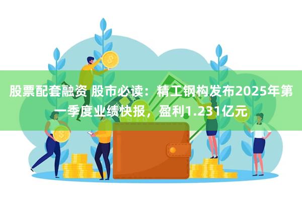 股票配套融资 股市必读：精工钢构发布2025年第一季度业绩快报，盈利1.231亿元