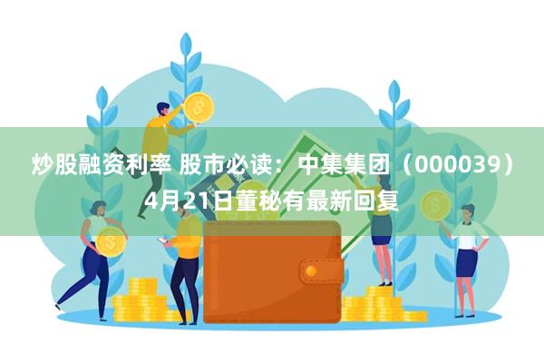 炒股融资利率 股市必读：中集集团（000039）4月21日董秘有最新回复