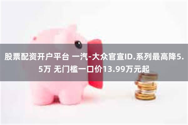 股票配资开户平台 一汽-大众官宣ID.系列最高降5.5万 无门槛一口价13.99万元起