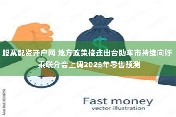 股票配资开户网 地方政策接连出台助车市持续向好  乘联分会上调2025年零售预测