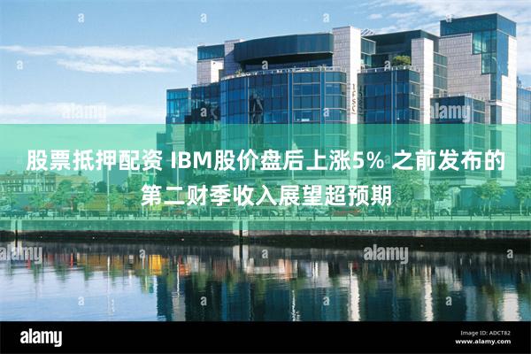 股票抵押配资 IBM股价盘后上涨5% 之前发布的第二财季收入展望超预期