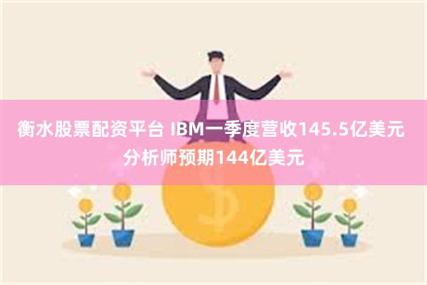 衡水股票配资平台 IBM一季度营收145.5亿美元 分析师预期144亿美元