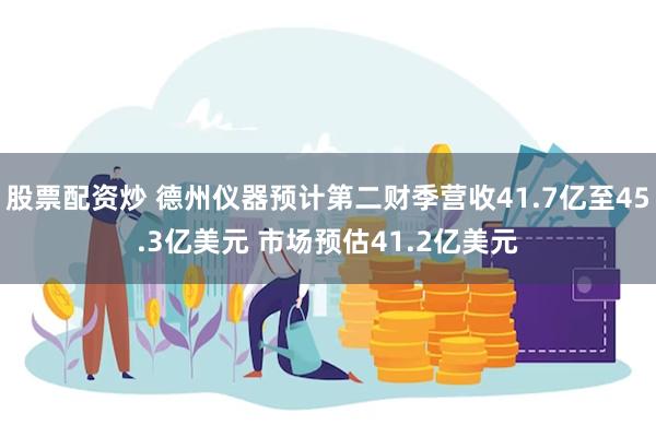 股票配资炒 德州仪器预计第二财季营收41.7亿至45.3亿美元 市场预估41.2亿美元