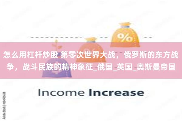 怎么用杠杆炒股 第零次世界大战，俄罗斯的东方战争，战斗民族的精神象征_俄国_英国_奥斯曼帝国
