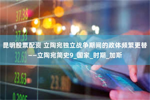 昆明股票配资 立陶宛独立战争期间的政体频繁更替——立陶宛简史9_国家_时期_加斯