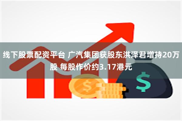 线下股票配资平台 广汽集团获股东洪泽君增持20万股 每股作价约3.17港元