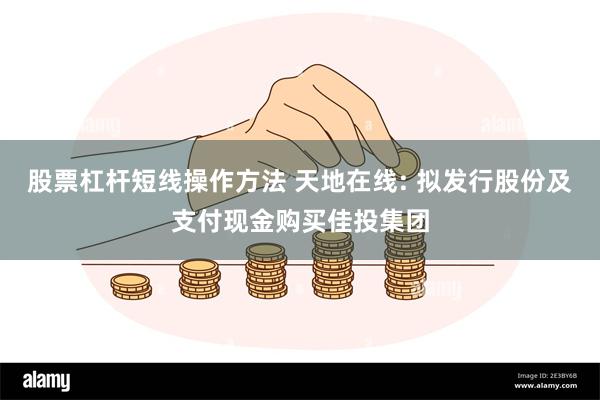 股票杠杆短线操作方法 天地在线: 拟发行股份及支付现金购买佳投集团