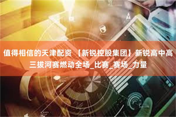 值得相信的天津配资 【新锐控股集团】新锐高中高三拔河赛燃动全场_比赛_赛场_力量