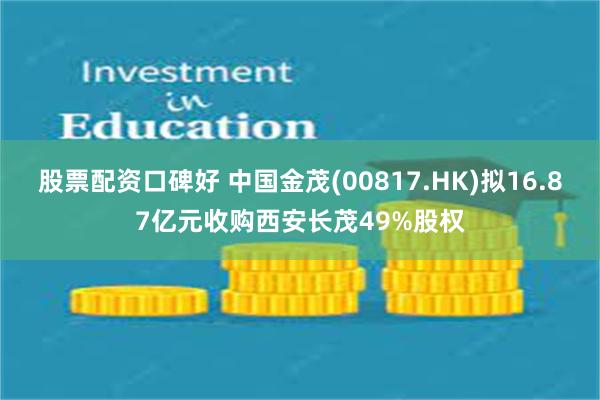 股票配资口碑好 中国金茂(00817.HK)拟16.87亿元收购西安长茂49%股权