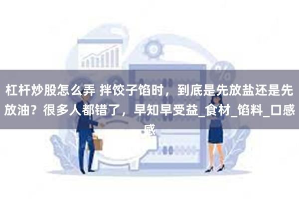 杠杆炒股怎么弄 拌饺子馅时，到底是先放盐还是先放油？很多人都错了，早知早受益_食材_馅料_口感