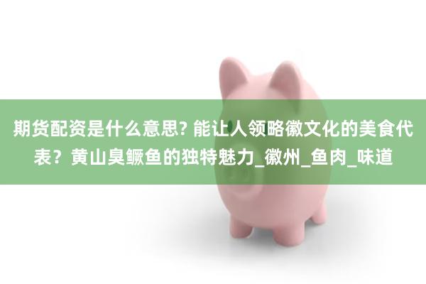 期货配资是什么意思? 能让人领略徽文化的美食代表？黄山臭鳜鱼的独特魅力_徽州_鱼肉_味道