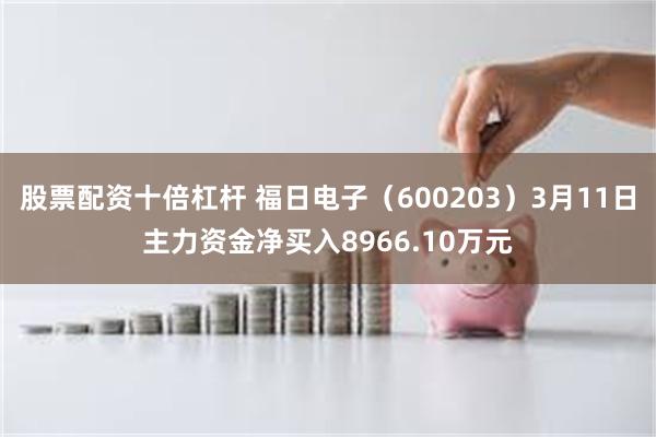 股票配资十倍杠杆 福日电子（600203）3月11日主力资金净买入8966.10万元