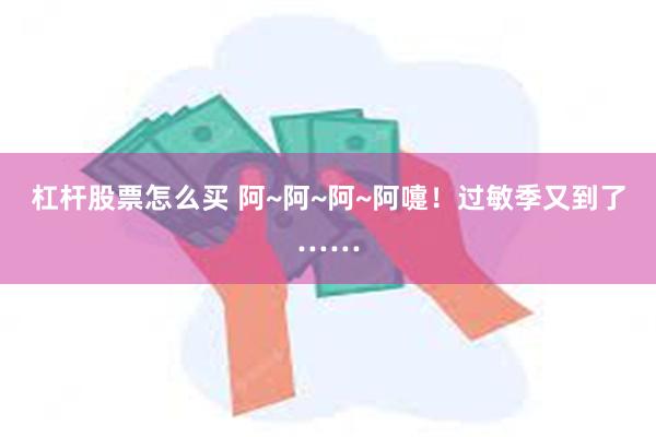 杠杆股票怎么买 阿~阿~阿~阿嚏！过敏季又到了……