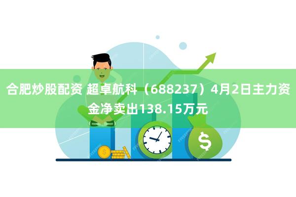 合肥炒股配资 超卓航科（688237）4月2日主力资金净卖出138.15万元