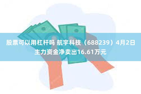 股票可以用杠杆吗 航宇科技（688239）4月2日主力资金净卖出16.61万元