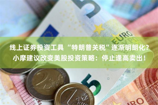 线上证券投资工具 “特朗普关税”逐渐明朗化？小摩建议改变美股投资策略：停止逢高卖出！