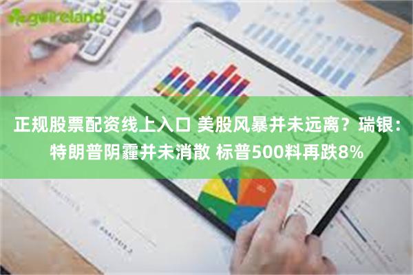 正规股票配资线上入口 美股风暴并未远离？瑞银：特朗普阴霾并未消散 标普500料再跌8%