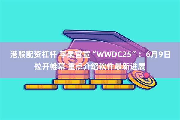 港股配资杠杆 苹果官宣“WWDC25”：6月9日拉开帷幕 重点介绍软件最新进展