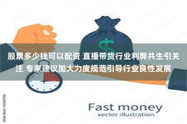 股票多少钱可以配资 直播带货行业利弊共生引关注 专家建议加大力度规范引导行业良性发展