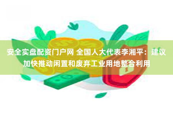 安全实盘配资门户网 全国人大代表李湘平：建议加快推动闲置和废弃工业用地整合利用