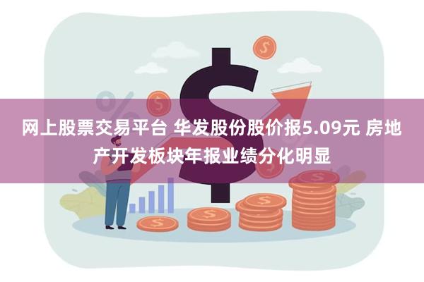 网上股票交易平台 华发股份股价报5.09元 房地产开发板块年报业绩分化明显
