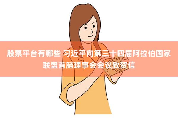 股票平台有哪些 习近平向第三十四届阿拉伯国家联盟首脑理事会会议致贺信