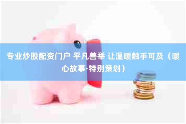 专业炒股配资门户 平凡善举 让温暖触手可及（暖心故事·特别策划）