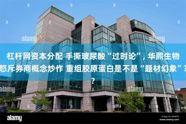 杠杆网资本分配 手撕玻尿酸“过时论”, 华熙生物怒斥券商概念炒作 重组胶原蛋白是不是“题材幻象”?