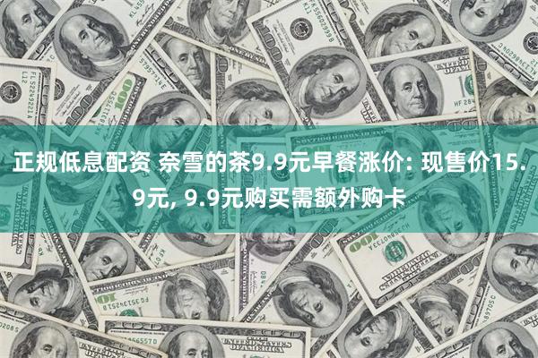 正规低息配资 奈雪的茶9.9元早餐涨价: 现售价15.9元, 9.9元购买需额外购卡