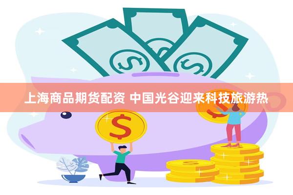 上海商品期货配资 中国光谷迎来科技旅游热