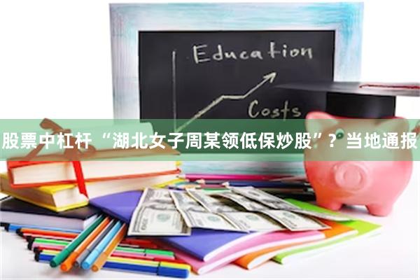 股票中杠杆 “湖北女子周某领低保炒股”？当地通报
