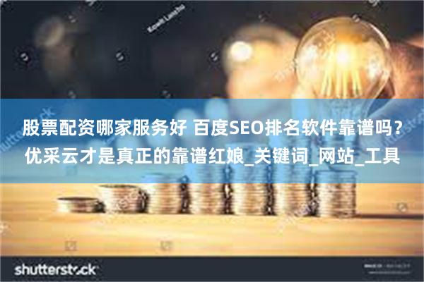 股票配资哪家服务好 百度SEO排名软件靠谱吗？优采云才是真正的靠谱红娘_关键词_网站_工具