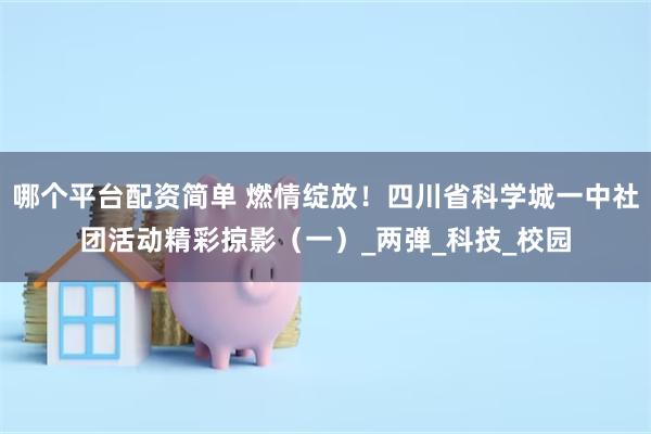 哪个平台配资简单 燃情绽放！四川省科学城一中社团活动精彩掠影（一）_两弹_科技_校园