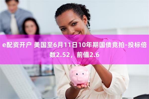 e配资开户 美国至6月11日10年期国债竞拍-投标倍数2.52，前值2.6