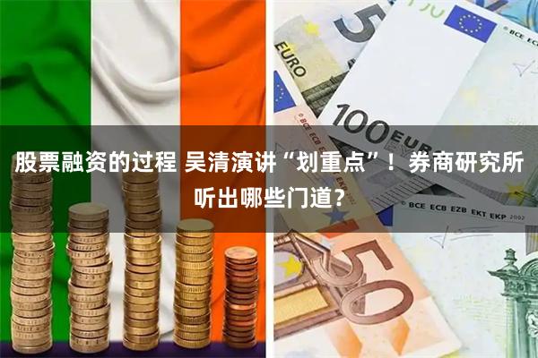 股票融资的过程 吴清演讲“划重点”！券商研究所听出哪些门道？