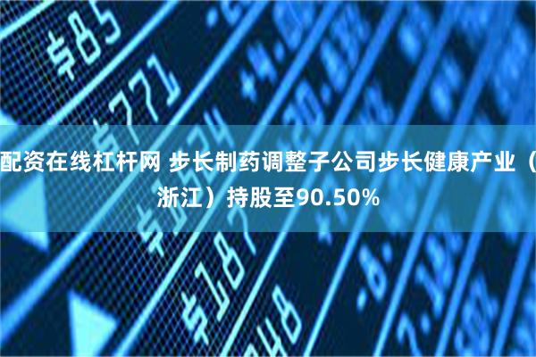 配资在线杠杆网 步长制药调整子公司步长健康产业（浙江）持股至90.50%
