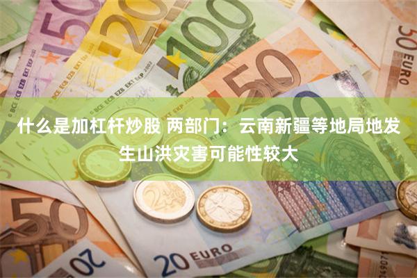 什么是加杠杆炒股 两部门：云南新疆等地局地发生山洪灾害可能性较大
