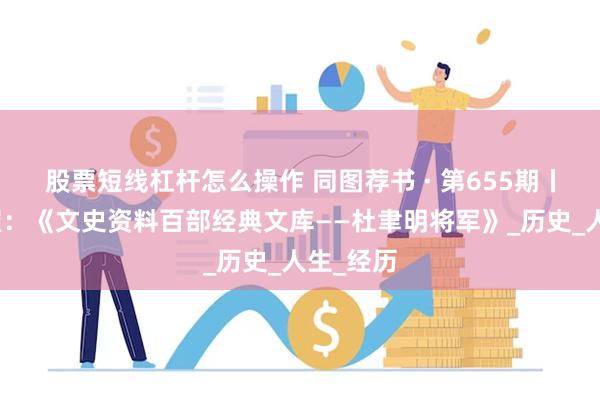 股票短线杠杆怎么操作 同图荐书 · 第655期丨学习书屋：《文史资料百部经典文库——杜聿明将军》_历史_人生_经历